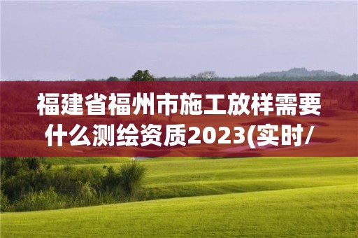 福建省福州市施工放样需要什么测绘资质2023(实时/更新中)