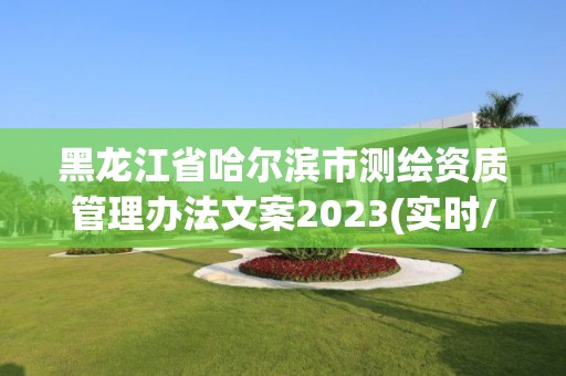 黑龙江省哈尔滨市测绘资质管理办法文案2023(实时/更新中)