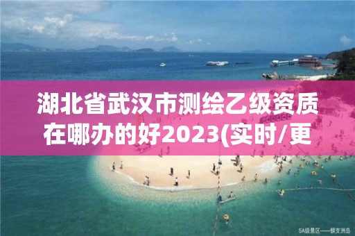 湖北省武汉市测绘乙级资质在哪办的好2023(实时/更新中)