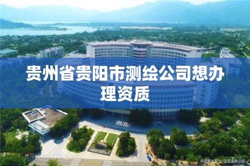 贵州省贵阳市测绘公司想办理资质