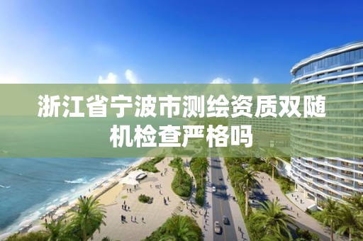 浙江省宁波市测绘资质双随机检查严格吗