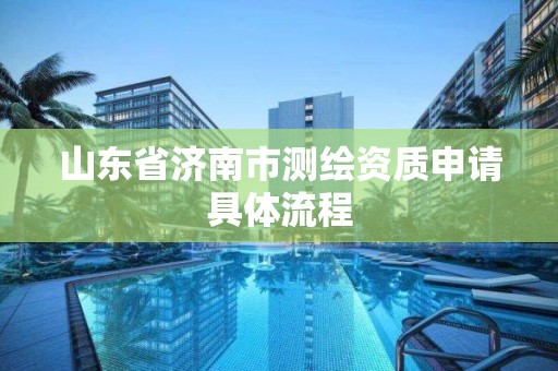 山东省济南市测绘资质申请具体流程