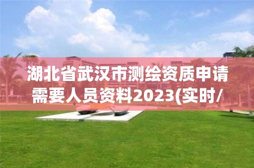 湖北省武汉市测绘资质申请需要人员资料2023(实时/更新中)