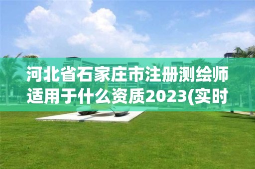 河北省石家庄市注册测绘师适用于什么资质2023(实时/更新中)