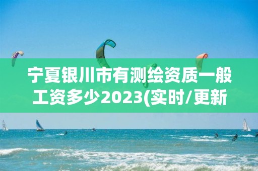 宁夏银川市有测绘资质一般工资多少2023(实时/更新中)