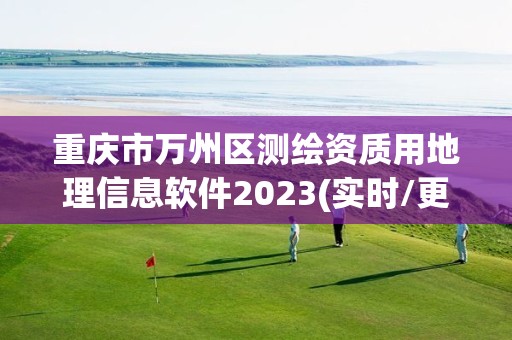 重庆市万州区测绘资质用地理信息软件2023(实时/更新中)