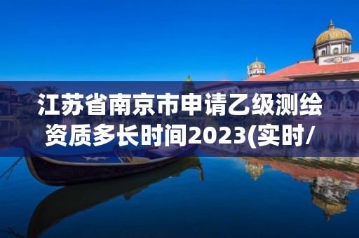 江苏省南京市申请乙级测绘资质多长时间2023(实时/更新中)