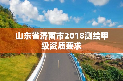 山东省济南市2018测绘甲级资质要求