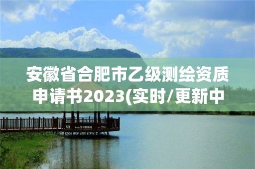 安徽省合肥市乙级测绘资质申请书2023(实时/更新中)