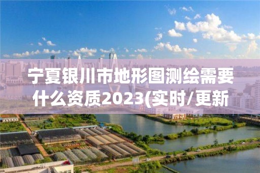 宁夏银川市地形图测绘需要什么资质2023(实时/更新中)