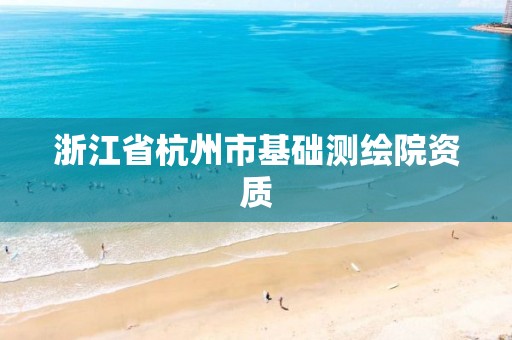 浙江省杭州市基础测绘院资质