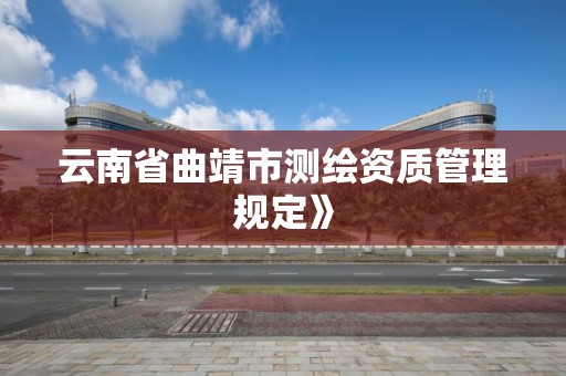 云南省曲靖市测绘资质管理规定》