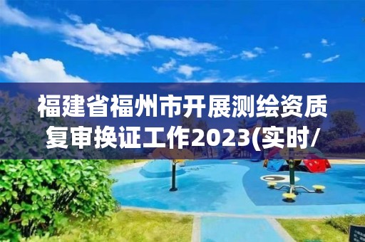 福建省福州市开展测绘资质复审换证工作2023(实时/更新中)