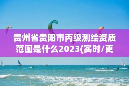 贵州省贵阳市丙级测绘资质范围是什么2023(实时/更新中)