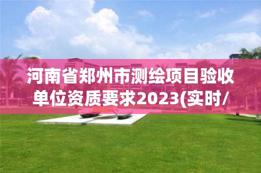 河南省郑州市测绘项目验收单位资质要求2023(实时/更新中)