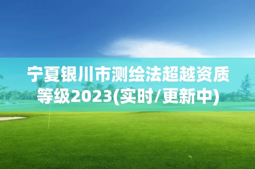 宁夏银川市测绘法超越资质等级2023(实时/更新中)