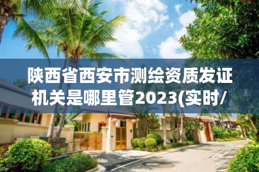 陕西省西安市测绘资质发证机关是哪里管2023(实时/更新中)