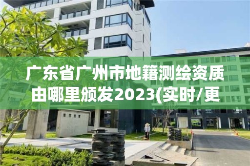 广东省广州市地籍测绘资质由哪里颁发2023(实时/更新中)