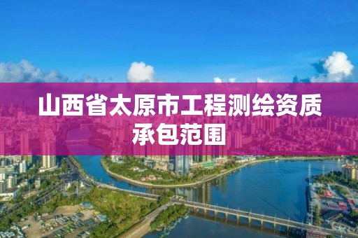 山西省太原市工程测绘资质承包范围