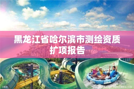 黑龙江省哈尔滨市测绘资质扩项报告