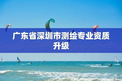 广东省深圳市测绘专业资质升级