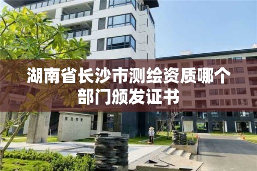 湖南省长沙市测绘资质哪个部门颁发证书