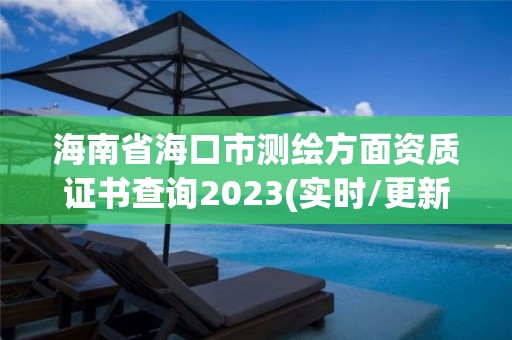 海南省海口市测绘方面资质证书查询2023(实时/更新中)