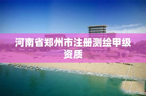 河南省郑州市注册测绘甲级资质