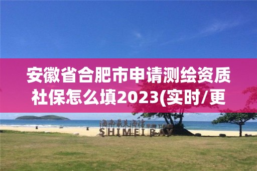 安徽省合肥市申请测绘资质社保怎么填2023(实时/更新中)