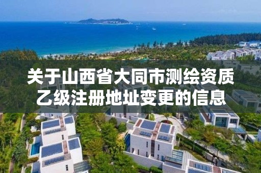 关于山西省大同市测绘资质乙级注册地址变更的信息