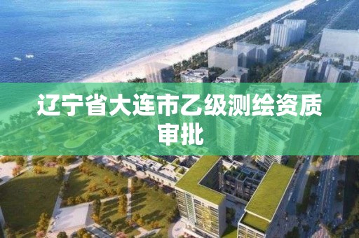 辽宁省大连市乙级测绘资质审批