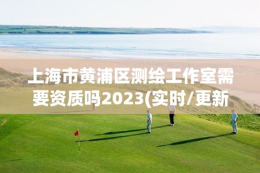 上海市黄浦区测绘工作室需要资质吗2023(实时/更新中)