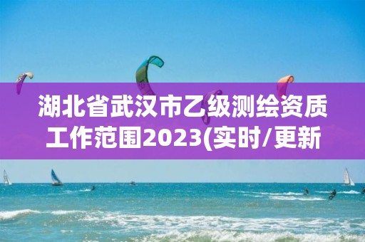 湖北省武汉市乙级测绘资质工作范围2023(实时/更新中)