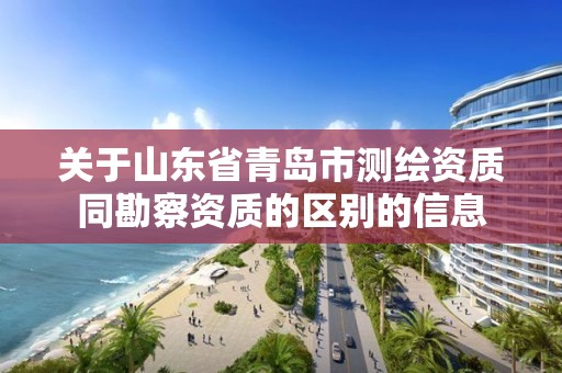 关于山东省青岛市测绘资质同勘察资质的区别的信息