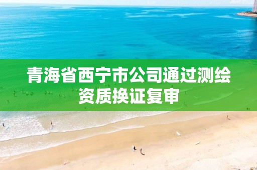 青海省西宁市公司通过测绘资质换证复审