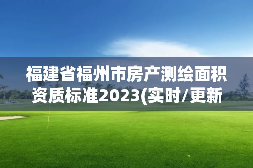 福建省福州市房产测绘面积资质标准2023(实时/更新中)