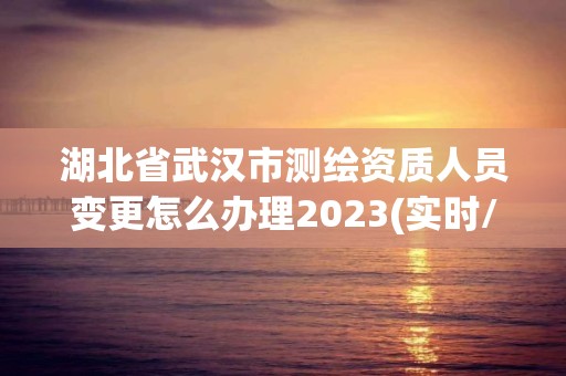 湖北省武汉市测绘资质人员变更怎么办理2023(实时/更新中)