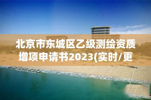 北京市东城区乙级测绘资质增项申请书2023(实时/更新中)