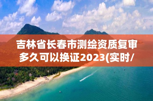 吉林省长春市测绘资质复审多久可以换证2023(实时/更新中)