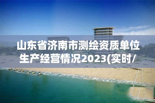 山东省济南市测绘资质单位生产经营情况2023(实时/更新中)