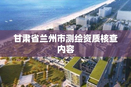 甘肃省兰州市测绘资质核查内容