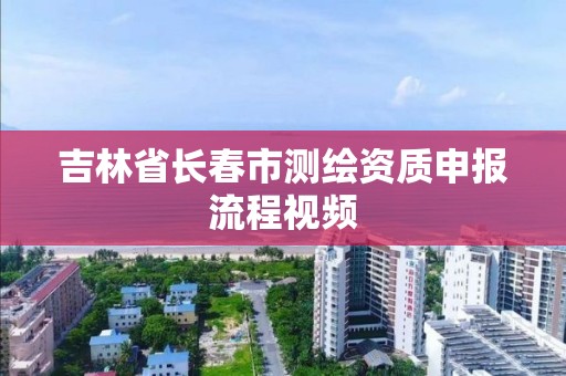 吉林省长春市测绘资质申报流程视频