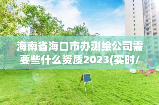 海南省海口市办测绘公司需要些什么资质2023(实时/更新中)