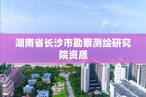 湖南省长沙市勘察测绘研究院资质