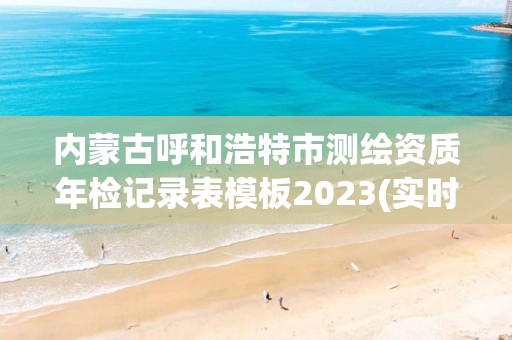 内蒙古呼和浩特市测绘资质年检记录表模板2023(实时/更新中)