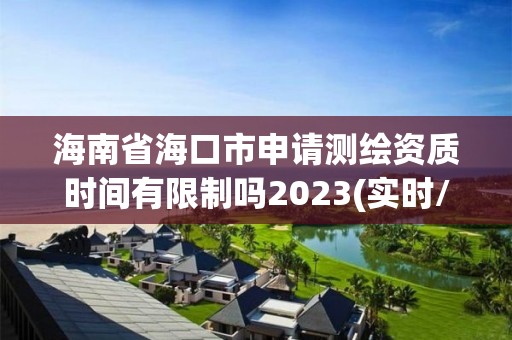 海南省海口市申请测绘资质时间有限制吗2023(实时/更新中)