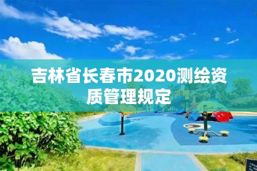 吉林省长春市2020测绘资质管理规定