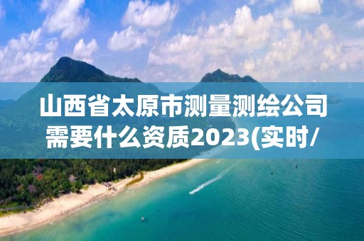 山西省太原市测量测绘公司需要什么资质2023(实时/更新中)