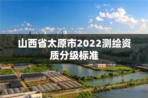 山西省太原市2022测绘资质分级标准