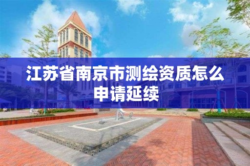 江苏省南京市测绘资质怎么申请延续